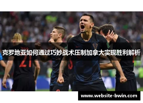 克罗地亚如何通过巧妙战术压制加拿大实现胜利解析